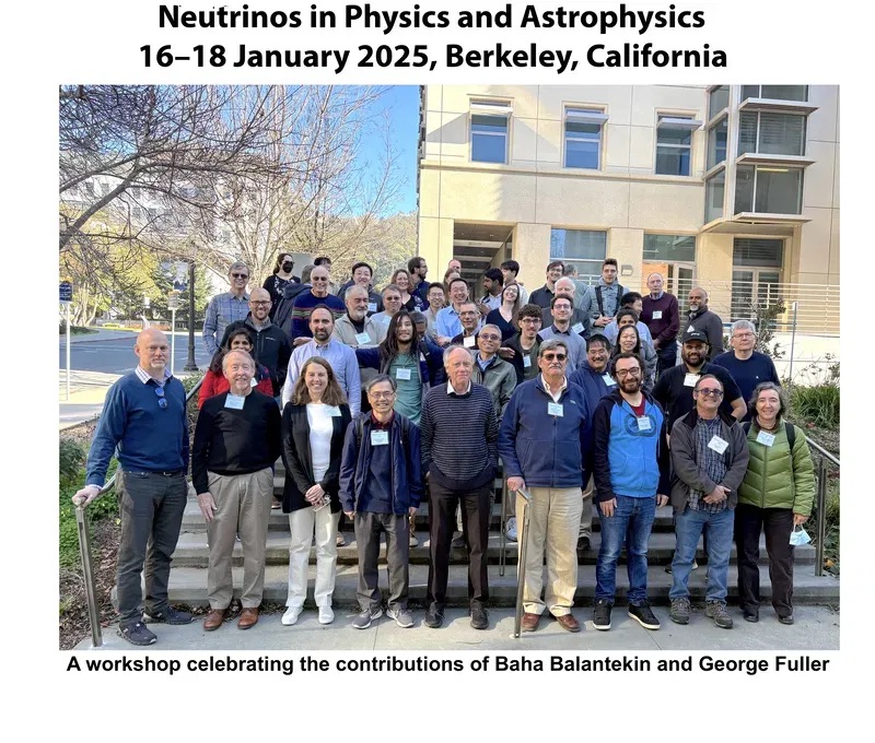 a group of around 40 people stand on a wide staircase. The text says "Neutrinos in Physics and Astrophysics, 16-18 January 2025, Berkeley, CA. A workshop celebrating the contributions of Baha Balantekin and George Fuller"